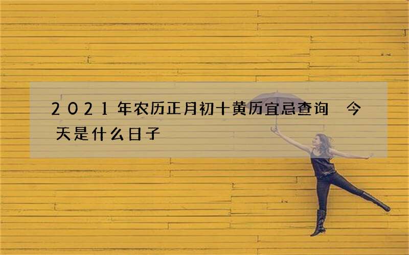 2021年农历正月初十黄历宜忌查询 今天是什么日子